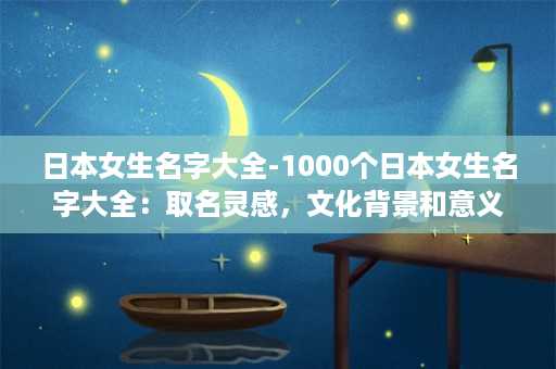 日本女生名字大全-1000个日本女生名字大全：取名灵感，文化背景和意义解析