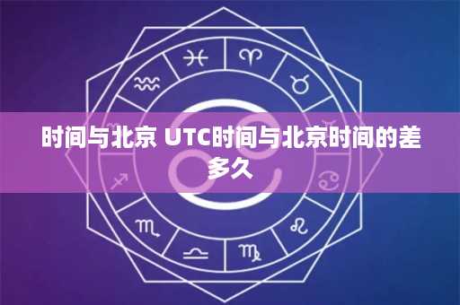 时间与北京 UTC时间与北京时间的差多久