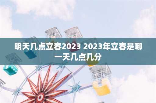 明天几点立春2023 2023年立春是哪一天几点几分