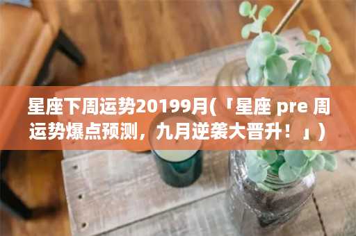 星座下周运势20199月(「星座 pre 周运势爆点预测，九月逆袭大晋升！」)