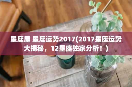 星座屋 星座运势2017(2017星座运势大揭秘，12星座独家分析！)