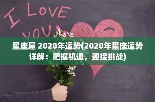 星座屋 2020年运势(2020年星座运势详解：把握机遇，迎接挑战)