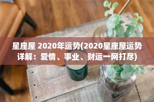 星座屋 2020年运势(2020星座屋运势详解：爱情、事业、财运一网打尽)