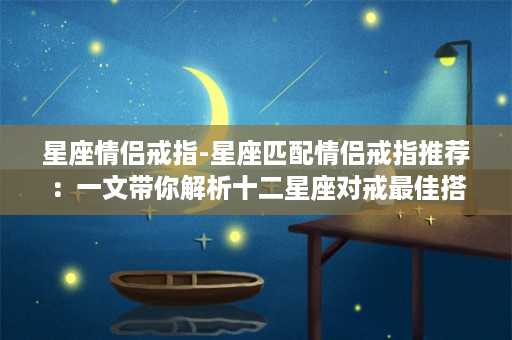 星座情侣戒指-星座匹配情侣戒指推荐：一文带你解析十二星座对戒最佳搭配！