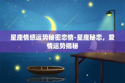 星座情感运势秘密恋情-星座秘恋，爱情运势揭秘