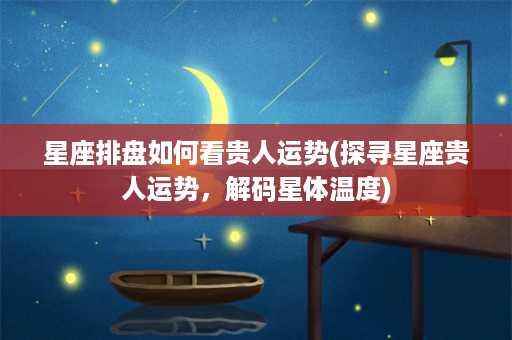 星座排盘如何看贵人运势(探寻星座贵人运势，解码星体温度)