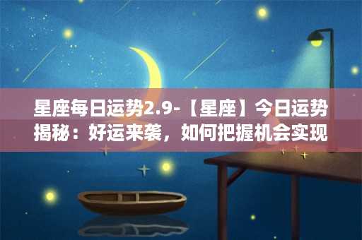 星座每日运势2.9-【星座】今日运势揭秘：好运来袭，如何把握机会实现梦想？