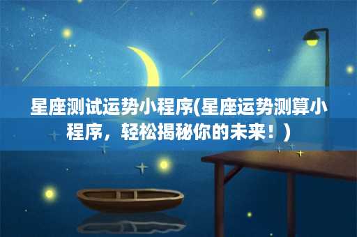 星座测试运势小程序(星座运势测算小程序，轻松揭秘你的未来！)