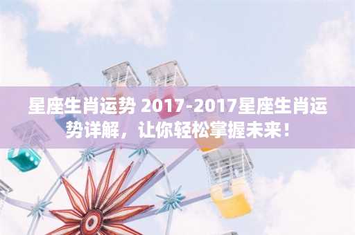 星座生肖运势 2017-2017星座生肖运势详解，让你轻松掌握未来！