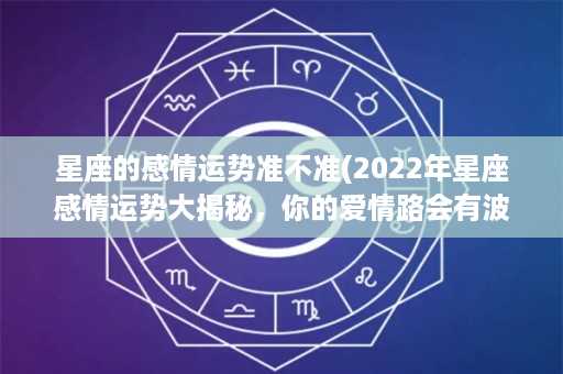 星座的感情运势准不准(2022年星座感情运势大揭秘，你的爱情路会有波折吗？)