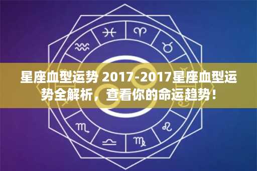 星座血型运势 2017-2017星座血型运势全解析，查看你的命运趋势！