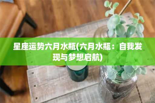 星座运势六月水瓶(六月水瓶：自我发现与梦想启航)