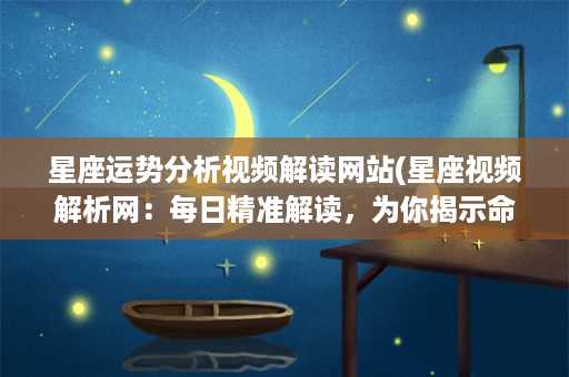 星座运势分析视频解读网站(星座视频解析网：每日精准解读，为你揭示命运 天机)