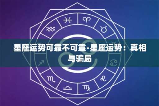 星座运势可靠不可靠-星座运势：真相与骗局