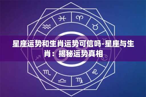 星座运势和生肖运势可信吗-星座与生肖：揭秘运势真相