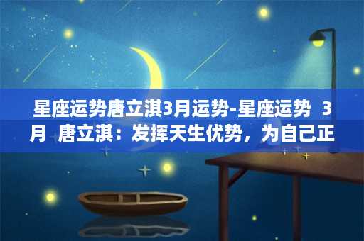 星座运势唐立淇3月运势-星座运势  3月  唐立淇：发挥天生优势，为自己正名