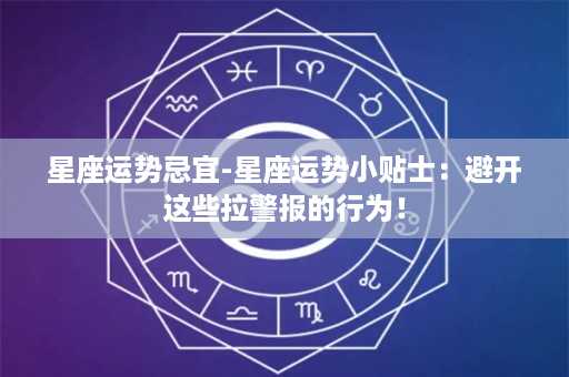 星座运势忌宜-星座运势小贴士：避开这些拉警报的行为！