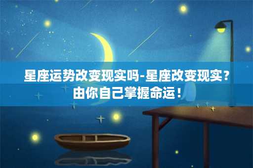 星座运势改变现实吗-星座改变现实？由你自己掌握命运！