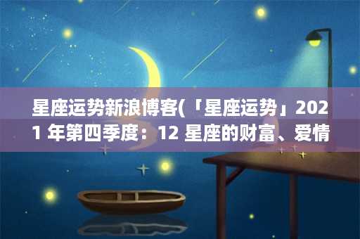 星座运势新浪博客(「星座运势」2021 年第四季度：12 星座的财富、爱情和事业预测)