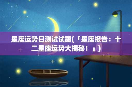 星座运势日测试试题(「星座报告：十二星座运势大揭秘！」)