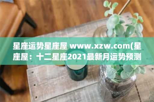 星座运势星座屋 www.xzw.com(星座屋：十二星座2021最新月运势预测)