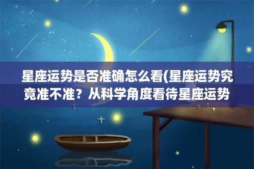 星座运势是否准确怎么看(星座运势究竟准不准？从科学角度看待星座运势的真相)