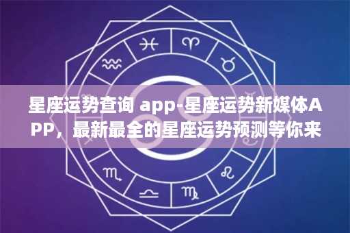 星座运势查询 app-星座运势新媒体APP，最新最全的星座运势预测等你来查！