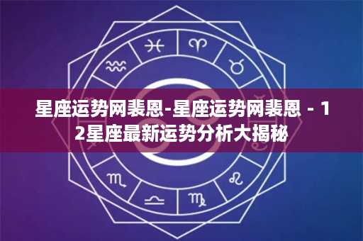 星座运势网裴恩-星座运势网裴恩 - 12星座最新运势分析大揭秘