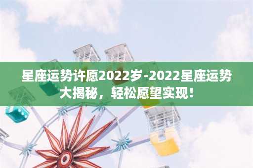 星座运势许愿2022岁-2022星座运势大揭秘，轻松愿望实现！