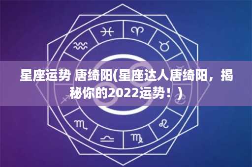 星座运势 唐绮阳(星座达人唐绮阳，揭秘你的2022运势！)