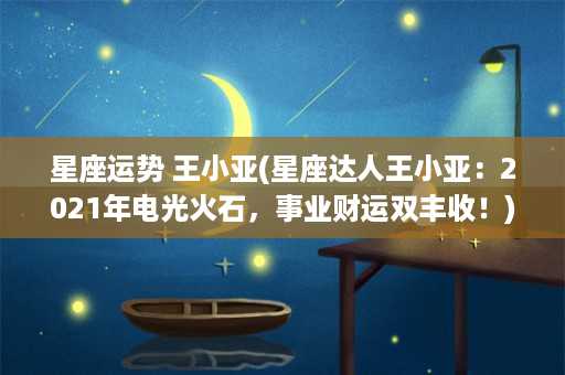 星座运势 王小亚(星座达人王小亚：2021年电光火石，事业财运双丰收！)