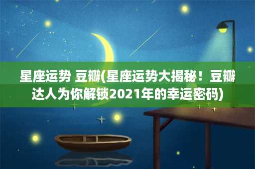 星座运势 豆瓣(星座运势大揭秘！豆瓣达人为你解锁2021年的幸运密码)