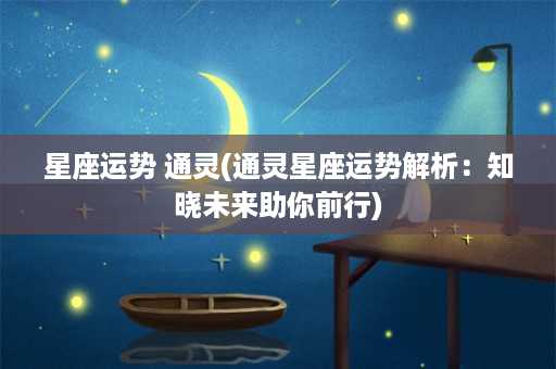 星座运势 通灵(通灵星座运势解析：知晓未来助你前行)