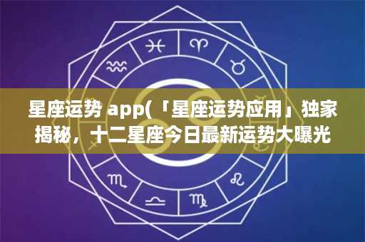 星座运势 app(「星座运势应用」独家揭秘，十二星座今日最新运势大曝光！)