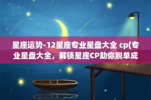 星座运势-12星座专业星盘大全 cp(专业星盘大全，解锁星座CP助你脱单成功)