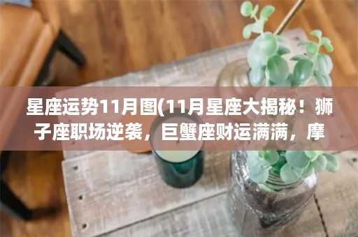 星座运势11月图(11月星座大揭秘！狮子座职场逆袭，巨蟹座财运满满，摩羯座感情风波……详解每个星座的命运！)