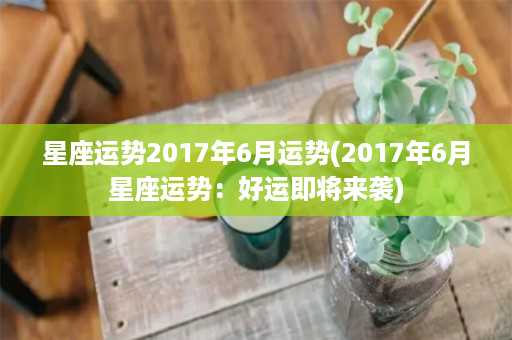 星座运势2017年6月运势(2017年6月星座运势：好运即将来袭)