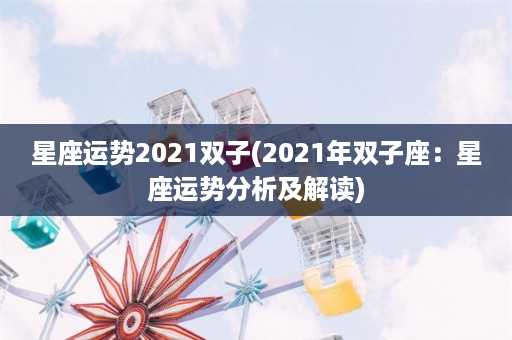 星座运势2021双子(2021年双子座：星座运势分析及解读)