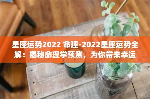 星座运势2022 命理-2022星座运势全解：揭秘命理学预测，为你带来幸运和顺遂！