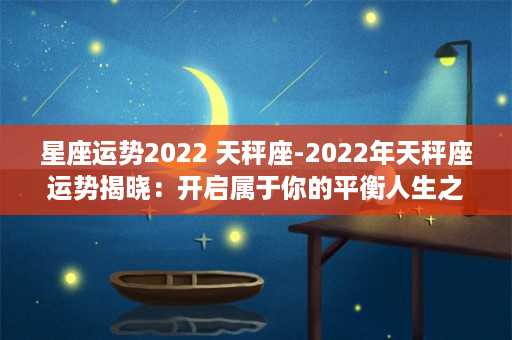 星座运势2022 天秤座-2022年天秤座运势揭晓：开启属于你的平衡人生之旅