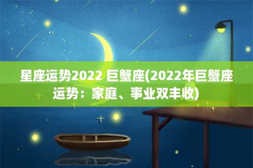 星座运势2022 巨蟹座(2022年巨蟹座运势：家庭、事业双丰收)