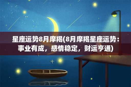 星座运势8月摩羯(8月摩羯星座运势：事业有成，感情稳定，财运亨通)