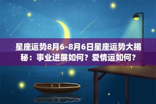 星座运势8月6-8月6日星座运势大揭秘：事业进展如何？爱情运如何？