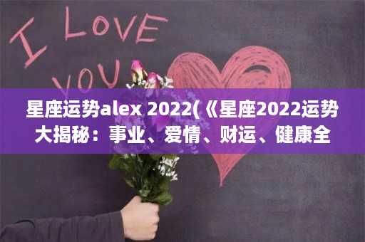 星座运势alex 2022(《星座2022运势大揭秘：事业、爱情、财运、健康全方位解析》)