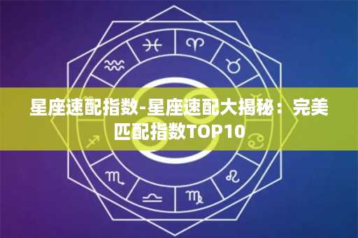 星座速配指数-星座速配大揭秘：完美匹配指数TOP10