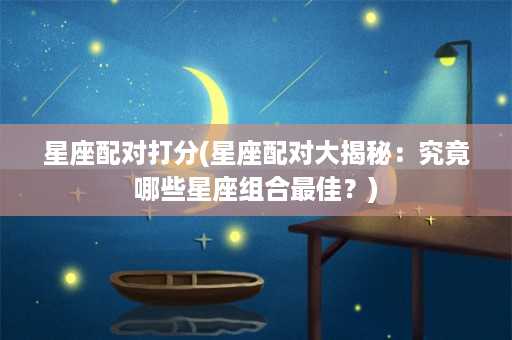 星座配对打分(星座配对大揭秘：究竟哪些星座组合最佳？)