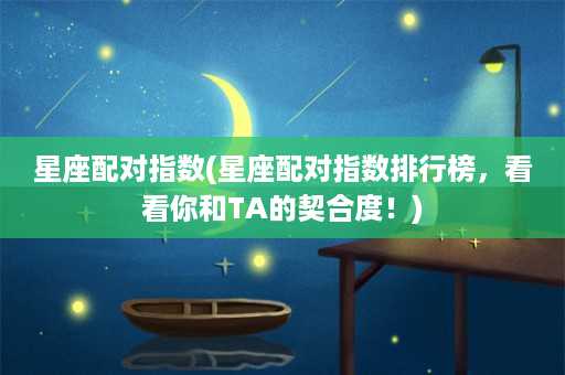 星座配对指数(星座配对指数排行榜，看看你和TA的契合度！)