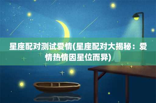 星座配对测试爱情(星座配对大揭秘：爱情热情因星位而异)