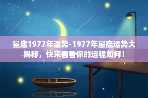 星座1977年运势-1977年星座运势大揭秘，快来看看你的运程如何！