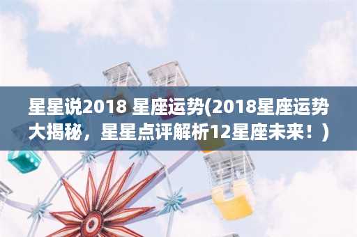 星星说2018 星座运势(2018星座运势大揭秘，星星点评解析12星座未来！)